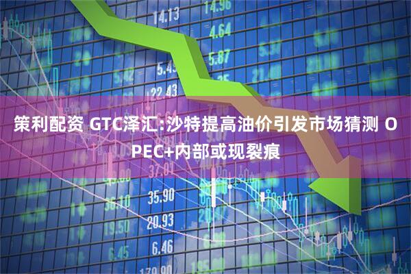策利配资 GTC泽汇:沙特提高油价引发市场猜测 OPEC+内部或现裂痕