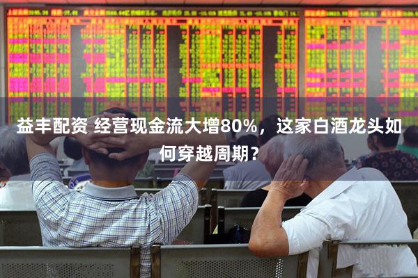 益丰配资 经营现金流大增80%，这家白酒龙头如何穿越周期？