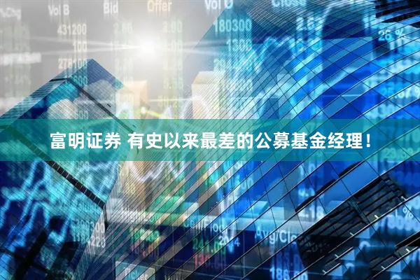富明证券 有史以来最差的公募基金经理！