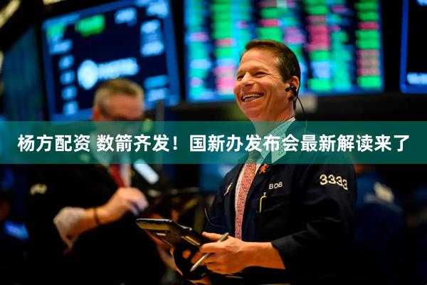 杨方配资 数箭齐发！国新办发布会最新解读来了