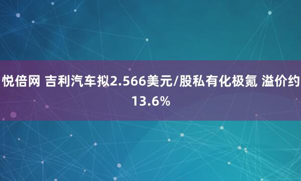 悦倍网 吉利汽车拟2.566美元/股私有化极氪 溢价约13.6%