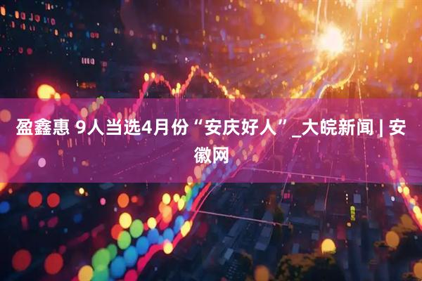 盈鑫惠 9人当选4月份“安庆好人”_大皖新闻 | 安徽网