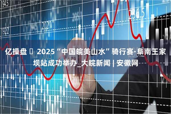 亿操盘 ​2025“中国皖美山水”骑行赛·阜南王家坝站成功举办_大皖新闻 | 安徽网