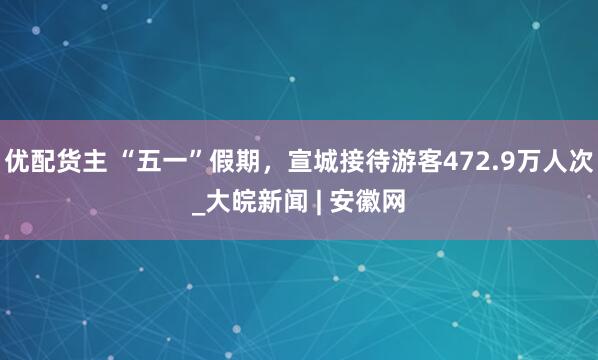 优配货主 “五一”假期，宣城接待游客472.9万人次_大皖新闻 | 安徽网