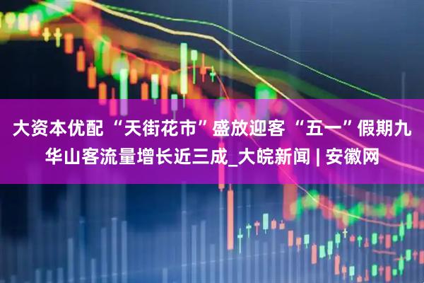 大资本优配 “天街花市”盛放迎客 “五一”假期九华山客流量增长近三成_大皖新闻 | 安徽网