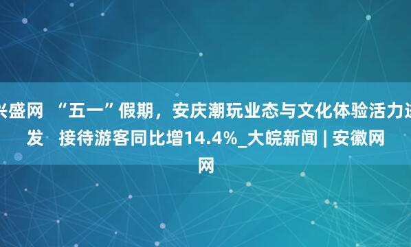 兴盛网  “五一”假期，安庆潮玩业态与文化体验活力迸发   接待游客同比增14.4%_大皖新闻 | 安徽网
