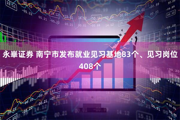 永崋证券 南宁市发布就业见习基地83个、见习岗位408个