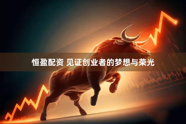 恒盈配资 见证创业者的梦想与荣光