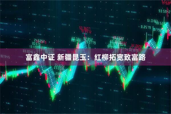 富鑫中证 新疆昆玉：红柳拓宽致富路