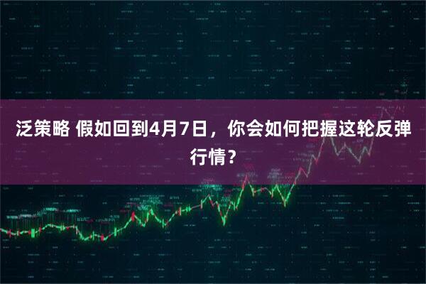 泛策略 假如回到4月7日，你会如何把握这轮反弹行情？