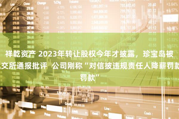 祥乾资产 2023年转让股权今年才披露，珍宝岛被上交所通报批评  公司刚称“对信披违规责任人降薪罚款”