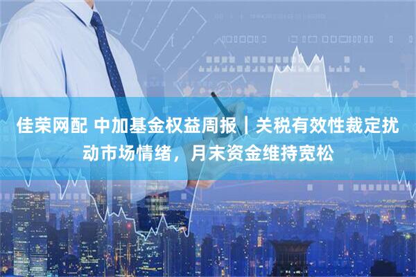 佳荣网配 中加基金权益周报︱关税有效性裁定扰动市场情绪，月末资金维持宽松