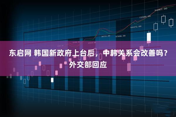 东启网 韩国新政府上台后，中韩关系会改善吗？外交部回应