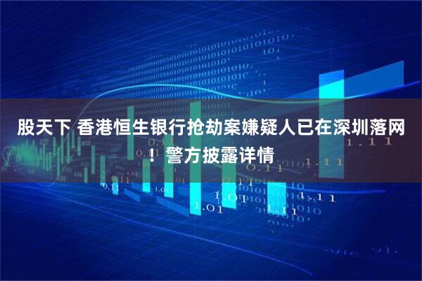 股天下 香港恒生银行抢劫案嫌疑人已在深圳落网！警方披露详情