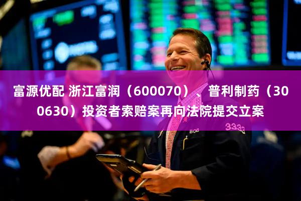 富源优配 浙江富润（600070）、普利制药（300630）投资者索赔案再向法院提交立案