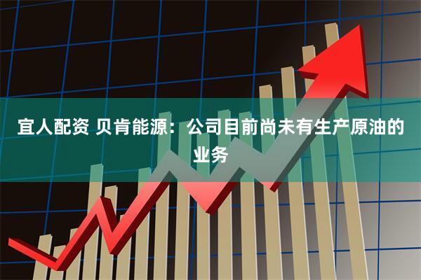 宜人配资 贝肯能源：公司目前尚未有生产原油的业务