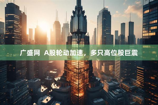 广盛网  A股轮动加速，多只高位股巨震