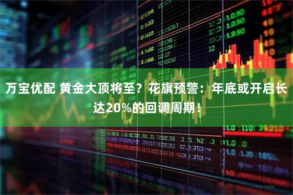 万宝优配 黄金大顶将至？花旗预警：年底或开启长达20%的回调周期！