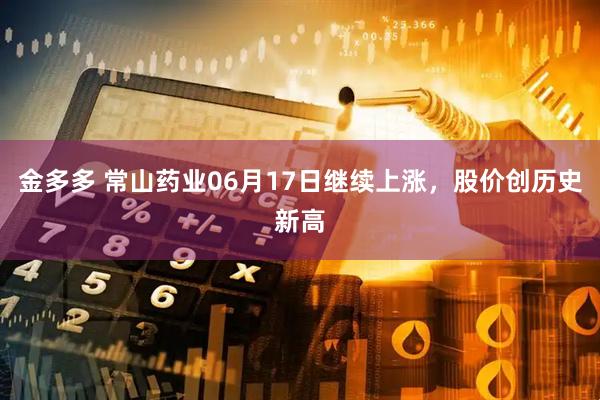 金多多 常山药业06月17日继续上涨，股价创历史新高