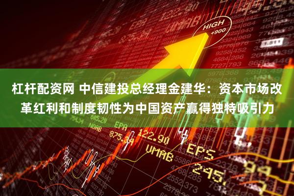 杠杆配资网 中信建投总经理金建华：资本市场改革红利和制度韧性为中国资产赢得独特吸引力