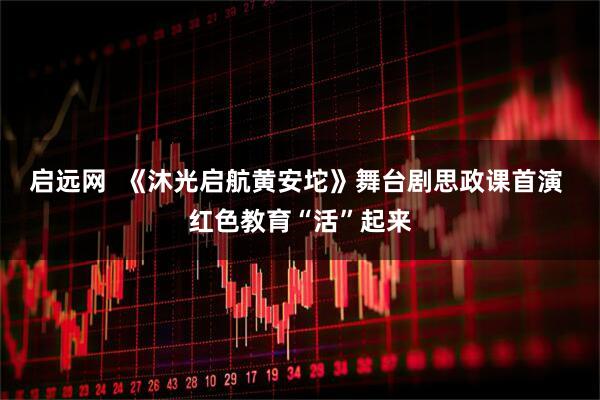 启远网  《沐光启航黄安坨》舞台剧思政课首演 红色教育“活”起来
