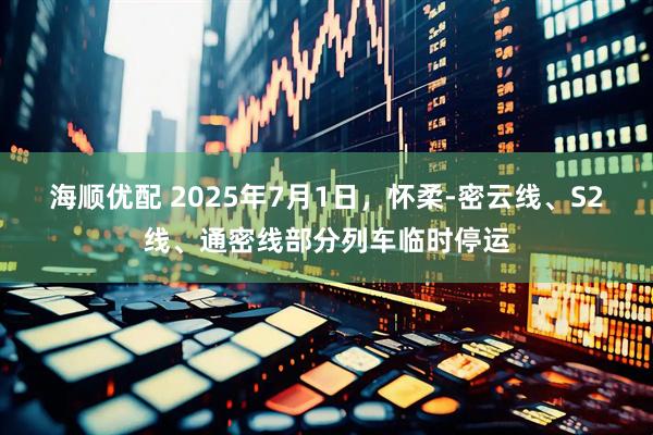 海顺优配 2025年7月1日，怀柔-密云线、S2线、通密线部分列车临时停运