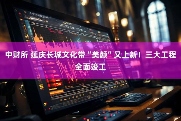 中财所 延庆长城文化带“美颜”又上新！三大工程全面竣工