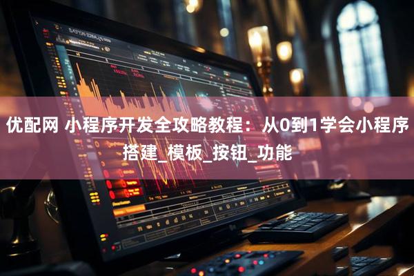 优配网 小程序开发全攻略教程：从0到1学会小程序搭建_模板_按钮_功能