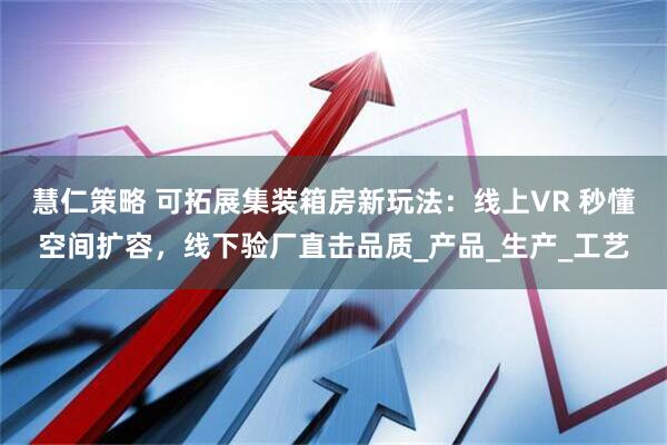 慧仁策略 可拓展集装箱房新玩法：线上VR 秒懂空间扩容，线下验厂直击品质_产品_生产_工艺