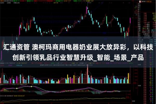 汇通资管 澳柯玛商用电器奶业展大放异彩，以科技创新引领乳品行业智慧升级_智能_场景_产品