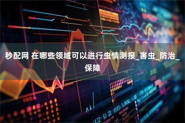 秒配网 在哪些领域可以进行虫情测报_害虫_防治_保障