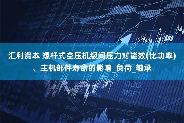 汇利资本 螺杆式空压机级间压力对能效(比功率)、主机部件寿命的影响_负荷_轴承