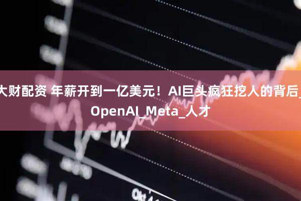 大财配资 年薪开到一亿美元！AI巨头疯狂挖人的背后_OpenAI_Meta_人才