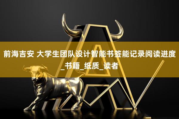 前海吉安 大学生团队设计智能书签能记录阅读进度_书籍_纸质_读者
