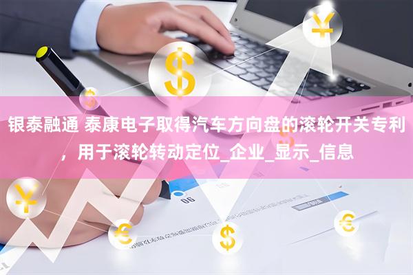 银泰融通 泰康电子取得汽车方向盘的滚轮开关专利，用于滚轮转动定位_企业_显示_信息