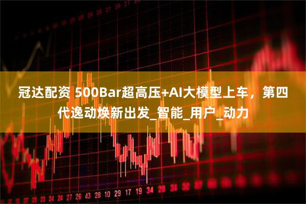 冠达配资 500Bar超高压+AI大模型上车，第四代逸动焕新出发_智能_用户_动力