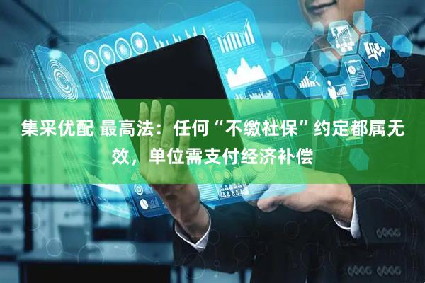 集采优配 最高法：任何“不缴社保”约定都属无效，单位需支付经济补偿
