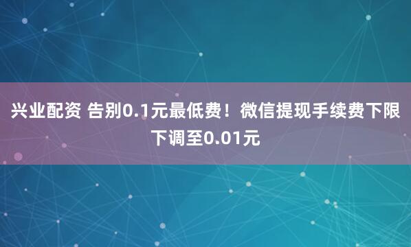 兴业配资 告别0.1元最低费！微信提现手续费下限下调至0.01元