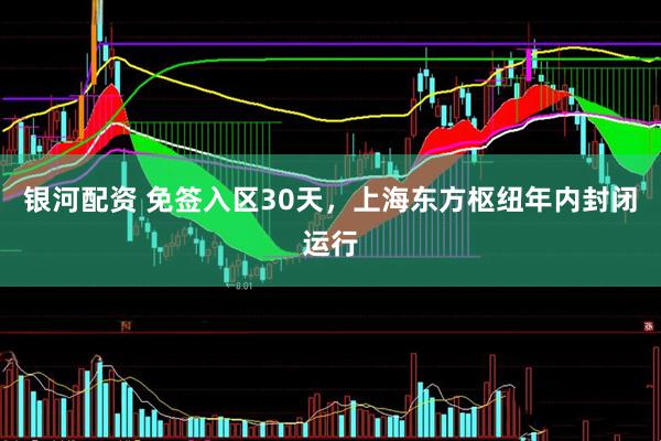 银河配资 免签入区30天，上海东方枢纽年内封闭运行