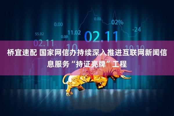 桥宜速配 国家网信办持续深入推进互联网新闻信息服务“持证亮牌”工程