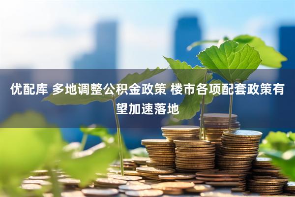 优配库 多地调整公积金政策 楼市各项配套政策有望加速落地