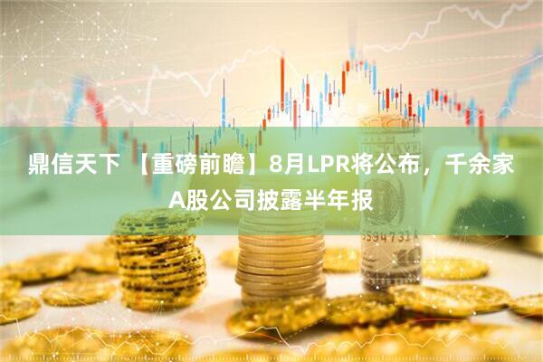 鼎信天下 【重磅前瞻】8月LPR将公布，千余家A股公司披露半年报