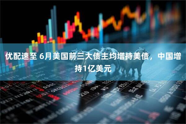 优配速至 6月美国前三大债主均增持美债，中国增持1亿美元