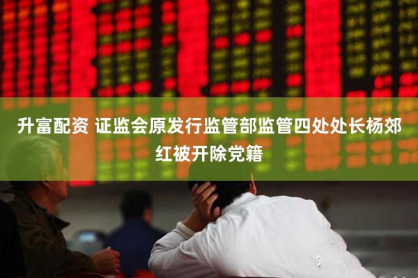 升富配资 证监会原发行监管部监管四处处长杨郊红被开除党籍
