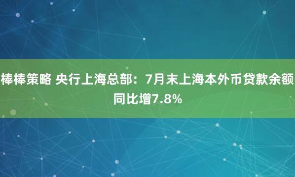 棒棒策略 央行上海总部：7月末上海本外币贷款余额同比增7.8%