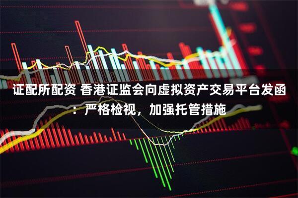 证配所配资 香港证监会向虚拟资产交易平台发函：严格检视，加强托管措施