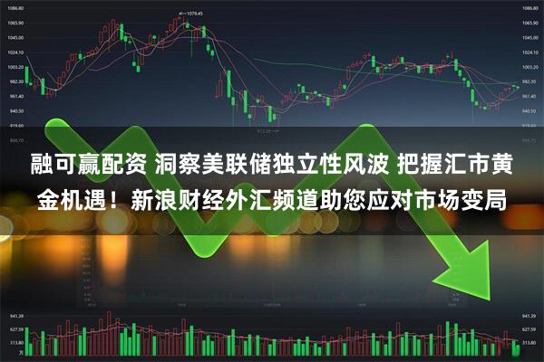 融可赢配资 洞察美联储独立性风波 把握汇市黄金机遇！新浪财经外汇频道助您应对市场变局