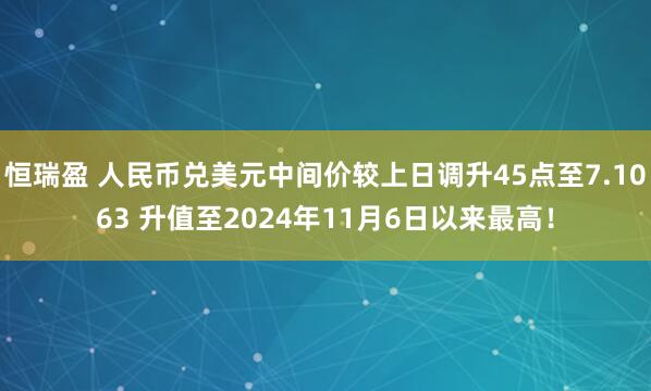 恒瑞盈 人民币兑美元中间价较上日调升45点至7.1063 升值至2024年11月6日以来最高！