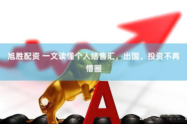 旭胜配资 一文读懂个人结售汇，出国、投资不再懵圈