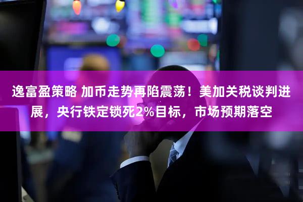 逸富盈策略 加币走势再陷震荡！美加关税谈判进展，央行铁定锁死2%目标，市场预期落空